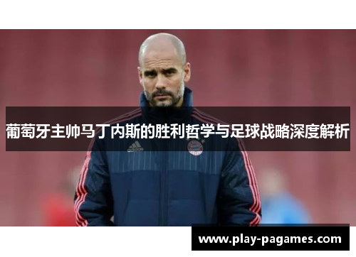 葡萄牙主帅马丁内斯的胜利哲学与足球战略深度解析 葡萄牙主帅马丁内斯的胜利哲学与足球战略深度解析