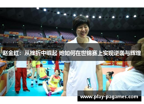 赵金红：从挫折中崛起 她如何在世锦赛上实现逆袭与辉煌