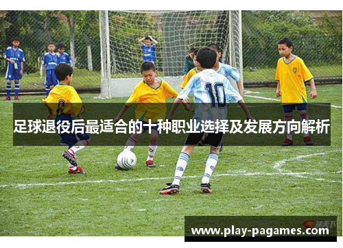足球退役后最适合的十种职业选择及发展方向解析 足球退役后最适合的十种职业选择及发展方向解析