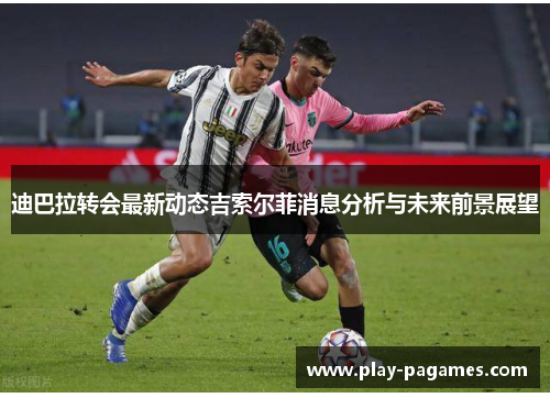 迪巴拉转会最新动态吉索尔菲消息分析与未来前景展望