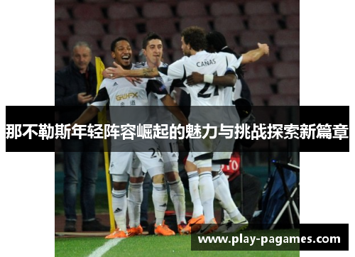那不勒斯年轻阵容崛起的魅力与挑战探索新篇章 那不勒斯年轻阵容崛起的魅力与挑战探索新篇章