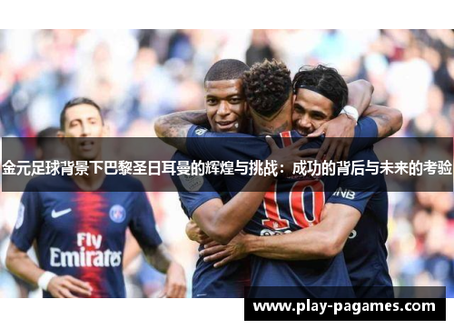 金元足球背景下巴黎圣日耳曼的辉煌与挑战:成功的背后与未来的考验 金元足球背景下巴黎圣日耳曼的辉煌与挑战:成功的背后与未来的考验