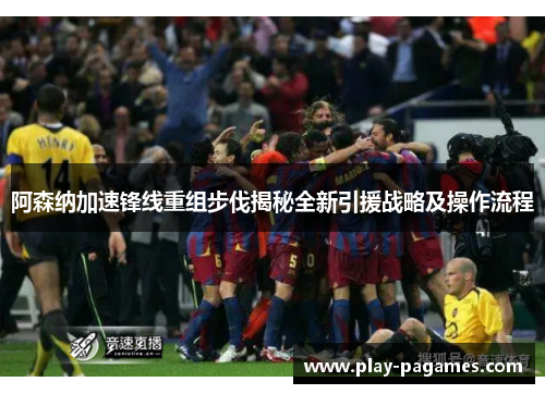 阿森纳加速锋线重组步伐揭秘全新引援战略及操作流程 阿森纳加速锋线重组步伐揭秘全新引援战略及操作流程