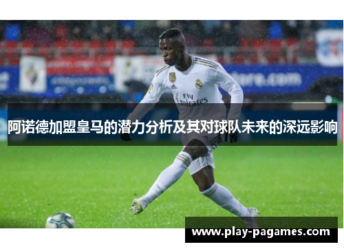 阿诺德加盟皇马的潜力分析及其对球队未来的深远影响 阿诺德加盟皇马的潜力分析及其对球队未来的深远影响