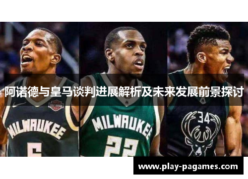阿诺德与皇马谈判进展解析及未来发展前景探讨 阿诺德与皇马谈判进展解析及未来发展前景探讨