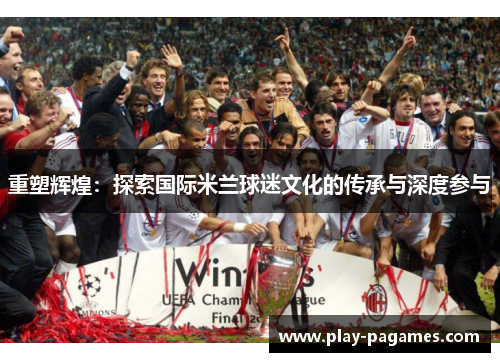 重塑辉煌：探索国际米兰球迷文化的传承与深度参与