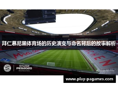 拜仁慕尼黑体育场的历史演变与命名背后的故事解析