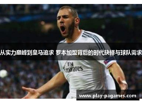 从实力巅峰到皇马追求 罗本加盟背后的时代抉择与球队需求