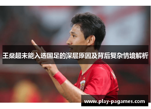 王燊超未能入选国足的深层原因及背后复杂情境解析