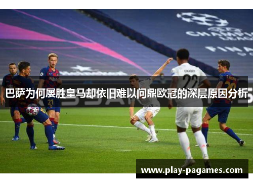 巴萨为何屡胜皇马却依旧难以问鼎欧冠的深层原因分析 巴萨为何屡胜皇马却依旧难以问鼎欧冠的深层原因分析