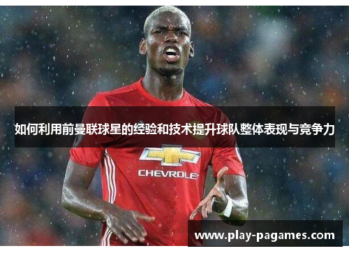 如何利用前曼联球星的经验和技术提升球队整体表现与竞争力 如何利用前曼联球星的经验和技术提升球队整体表现与竞争力