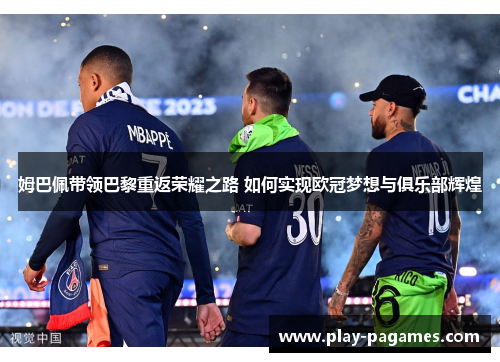 姆巴佩带领巴黎重返荣耀之路 如何实现欧冠梦想与俱乐部辉煌 姆巴佩带领巴黎重返荣耀之路 如何实现欧冠梦想与俱乐部辉煌