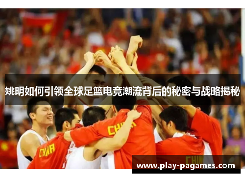 姚明如何引领全球足篮电竞潮流背后的秘密与战略揭秘