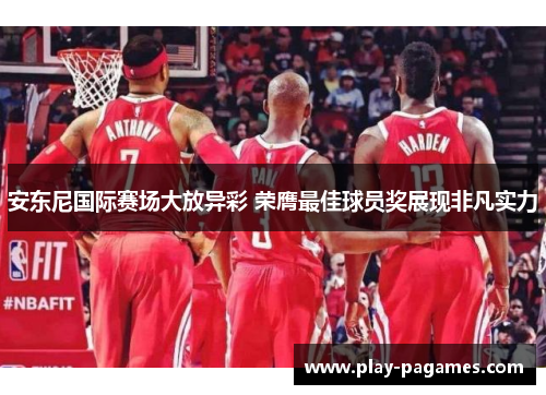 安东尼国际赛场大放异彩 荣膺最佳球员奖展现非凡实力 安东尼国际赛场大放异彩 荣膺最佳球员奖展现非凡实力