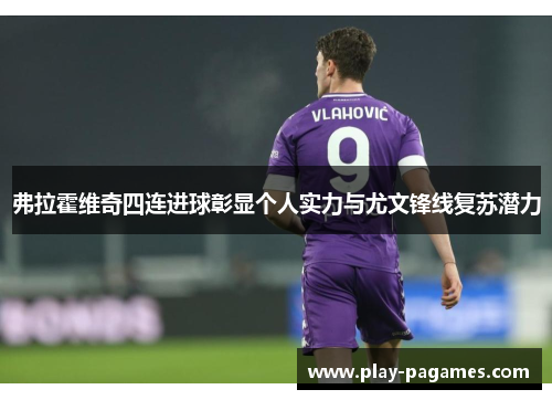弗拉霍维奇四连进球彰显个人实力与尤文锋线复苏潜力 弗拉霍维奇四连进球彰显个人实力与尤文锋线复苏潜力