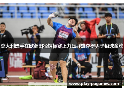 意大利选手在欧洲田径锦标赛上力压群雄夺得男子铅球金牌 意大利选手在欧洲田径锦标赛上力压群雄夺得男子铅球金牌