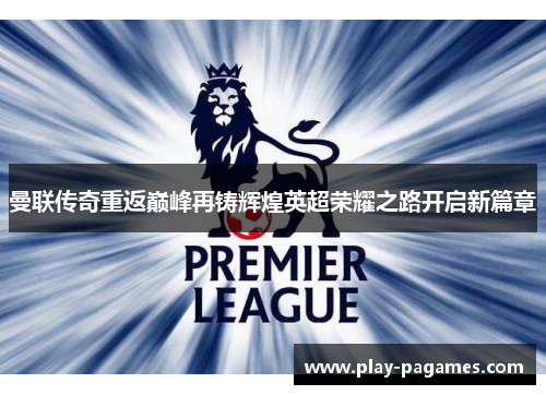 曼联传奇重返巅峰再铸辉煌英超荣耀之路开启新篇章 曼联传奇重返巅峰再铸辉煌英超荣耀之路开启新篇章