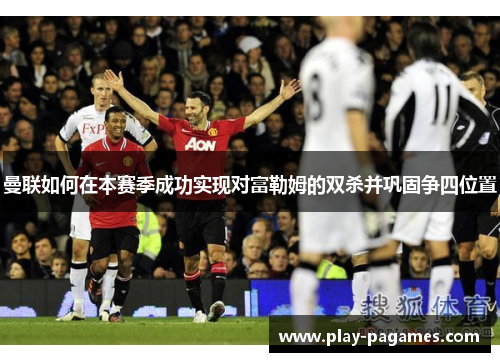 曼联如何在本赛季成功实现对富勒姆的双杀并巩固争四位置