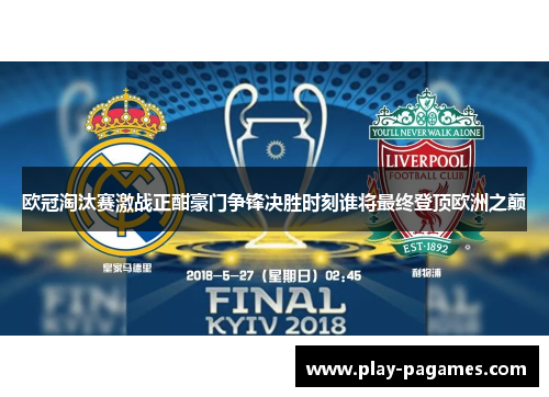 欧冠淘汰赛激战正酣豪门争锋决胜时刻谁将最终登顶欧洲之巅 欧冠淘汰赛激战正酣豪门争锋决胜时刻谁将最终登顶欧洲之巅