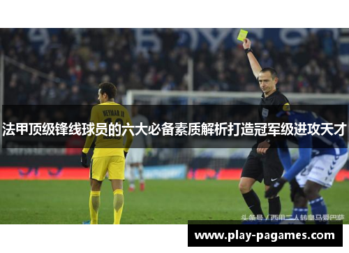 法甲顶级锋线球员的六大必备素质解析打造冠军级进攻天才