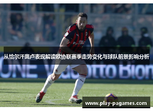从恰尔汗奥卢表现解读欧协联赛季走势变化与球队前景影响分析 从恰尔汗奥卢表现解读欧协联赛季走势变化与球队前景影响分析