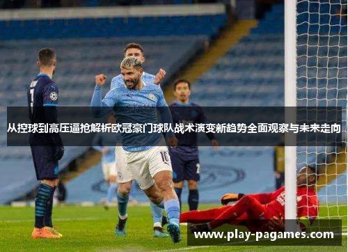 从控球到高压逼抢解析欧冠豪门球队战术演变新趋势全面观察与未来走向 从控球到高压逼抢解析欧冠豪门球队战术演变新趋势全面观察与未来走向