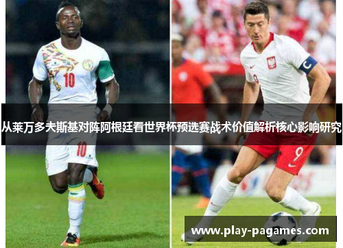 从莱万多夫斯基对阵阿根廷看世界杯预选赛战术价值解析核心影响研究 从莱万多夫斯基对阵阿根廷看世界杯预选赛战术价值解析核心影响研究