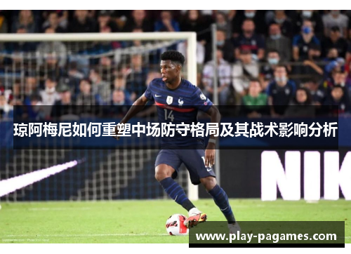 琼阿梅尼如何重塑中场防守格局及其战术影响分析