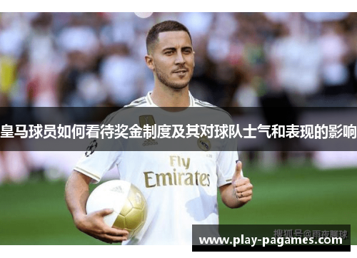 皇马球员如何看待奖金制度及其对球队士气和表现的影响 皇马球员如何看待奖金制度及其对球队士气和表现的影响