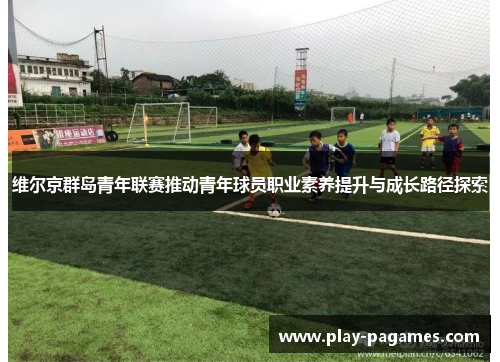 维尔京群岛青年联赛推动青年球员职业素养提升与成长路径探索