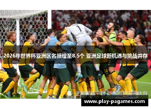 2026年世界杯亚洲区名额增至8.5个 亚洲足球新机遇与挑战并存