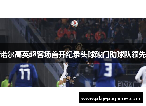 诺尔高英超客场首开纪录头球破门助球队领先