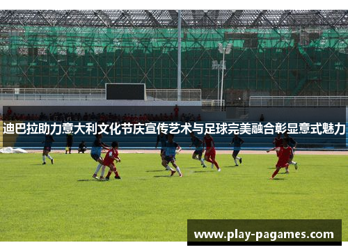 迪巴拉助力意大利文化节庆宣传艺术与足球完美融合彰显意式魅力