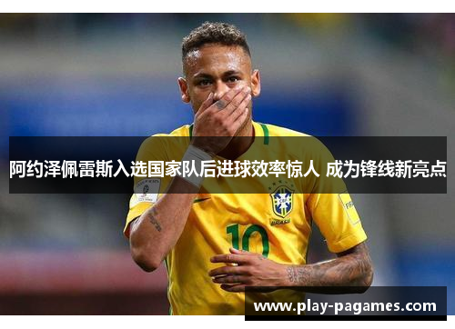 阿约泽佩雷斯入选国家队后进球效率惊人 成为锋线新亮点