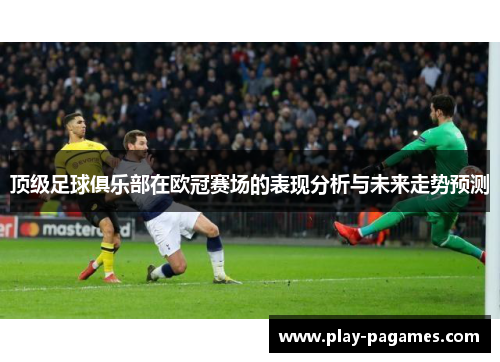 顶级足球俱乐部在欧冠赛场的表现分析与未来走势预测