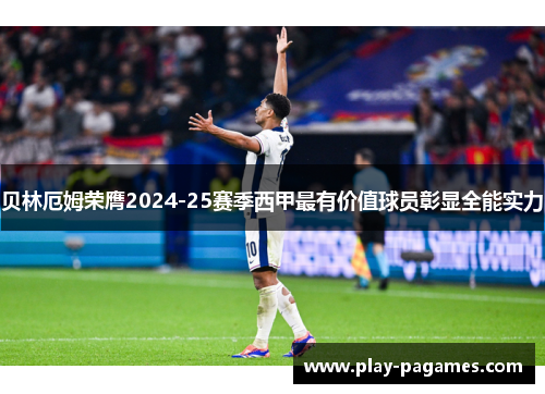 贝林厄姆荣膺2024-25赛季西甲最有价值球员彰显全能实力 贝林厄姆荣膺2024-25赛季西甲最有价值球员彰显全能实力