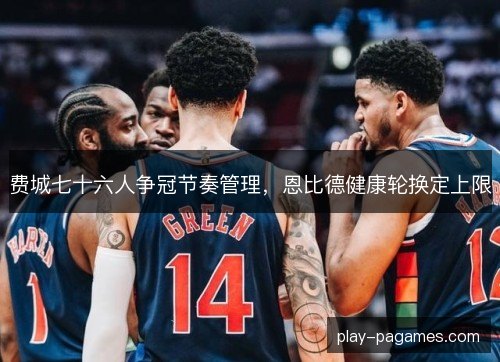 费城七十六人争冠节奏管理,恩比德健康轮换定上限 费城七十六人争冠节奏管理,恩比德健康轮换定上限