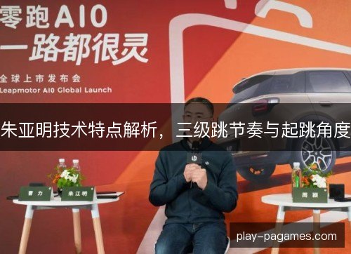 朱亚明技术特点解析，三级跳节奏与起跳角度