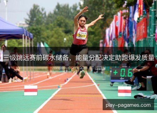 三级跳远赛前碳水储备，能量分配决定助跑爆发质量